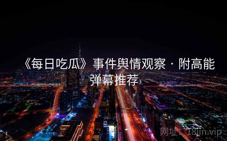 《每日吃瓜》事件舆情观察 · 附高能弹幕推荐  第1张
