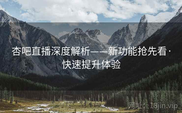 杏吧直播深度解析——新功能抢先看·快速提升体验