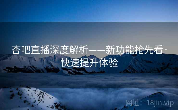 杏吧直播深度解析——新功能抢先看·快速提升体验