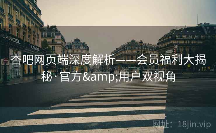 杏吧网页端深度解析——会员福利大揭秘·官方&用户双视角