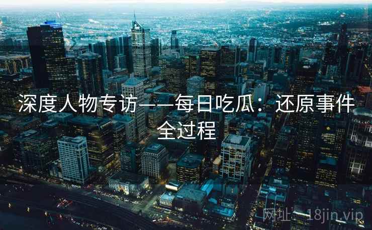 深度人物专访——每日吃瓜：还原事件全过程  第1张
