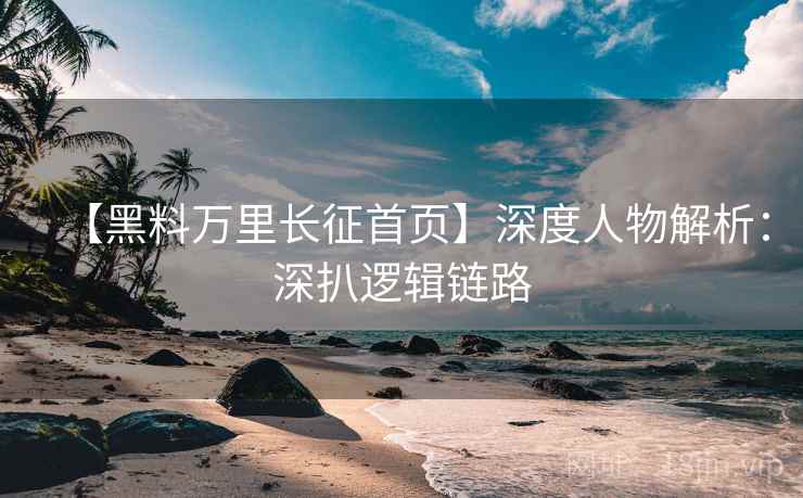 【黑料万里长征首页】深度人物解析：深扒逻辑链路  第2张