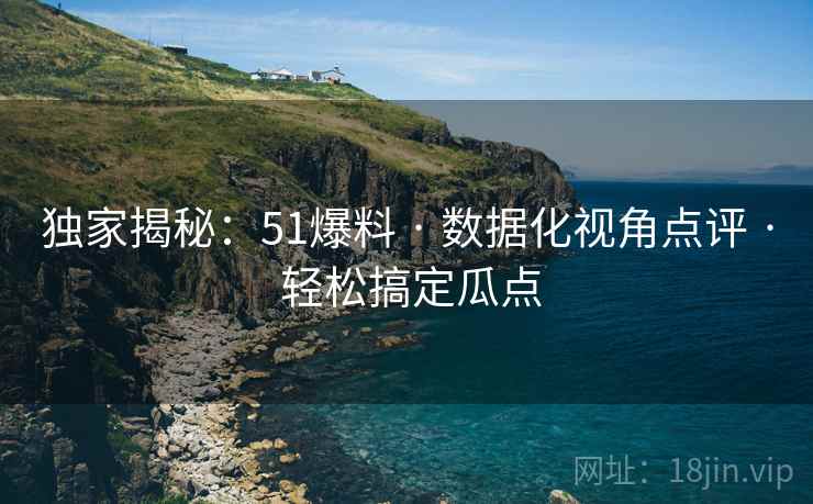 独家揭秘：51爆料 · 数据化视角点评 轻松搞定瓜点  第1张