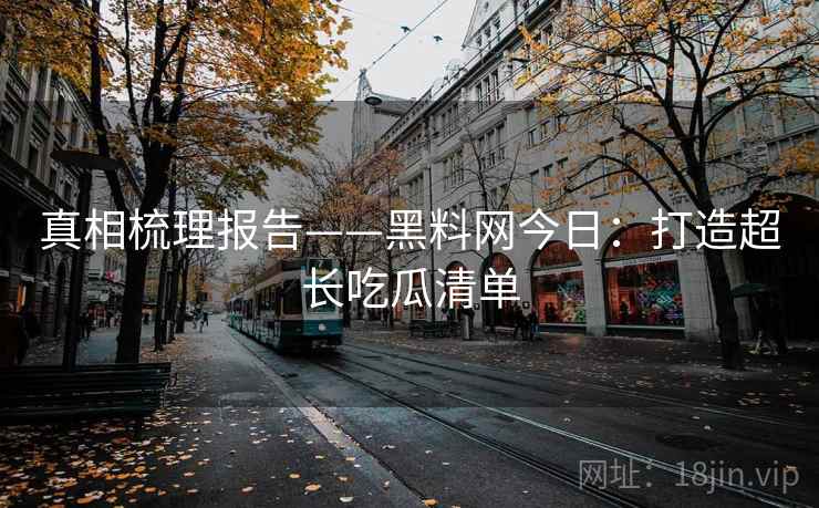真相梳理报告——黑料网今日：打造超长吃瓜清单