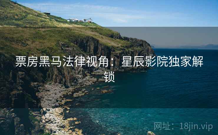 票房黑马法律视角：星辰影院独家解锁