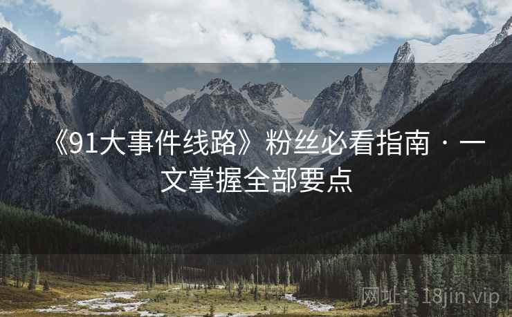 《91大事件线路》粉丝必看指南 · 一文掌握全部要点