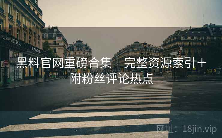 黑料官网重磅合集｜完整资源索引＋附粉丝评论热点
