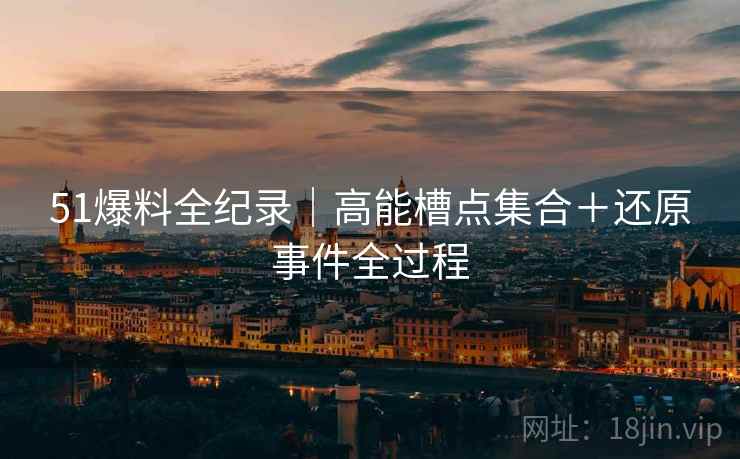 51爆料全纪录｜高能槽点集合＋还原事件全过程