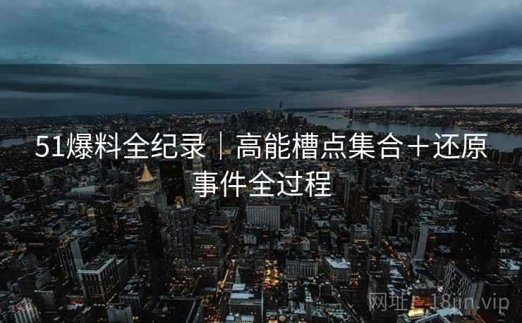 51爆料全纪录｜高能槽点集合＋还原事件全过程