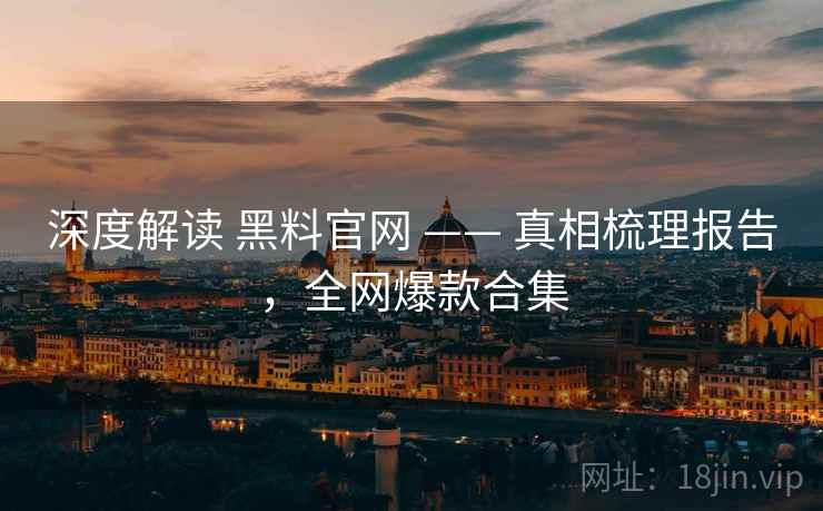 深度解读 黑料官网 —— 真相梳理报告，全网爆款合集