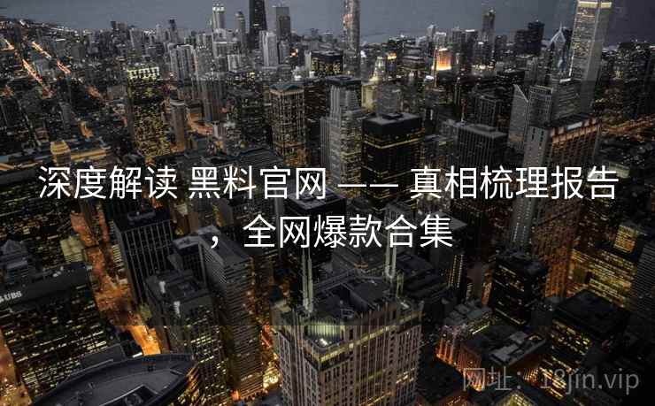 深度解读 黑料官网 —— 真相梳理报告，全网爆款合集