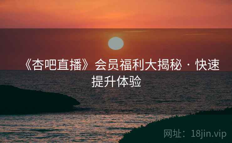 《杏吧直播》会员福利大揭秘 · 快速提升体验  第1张