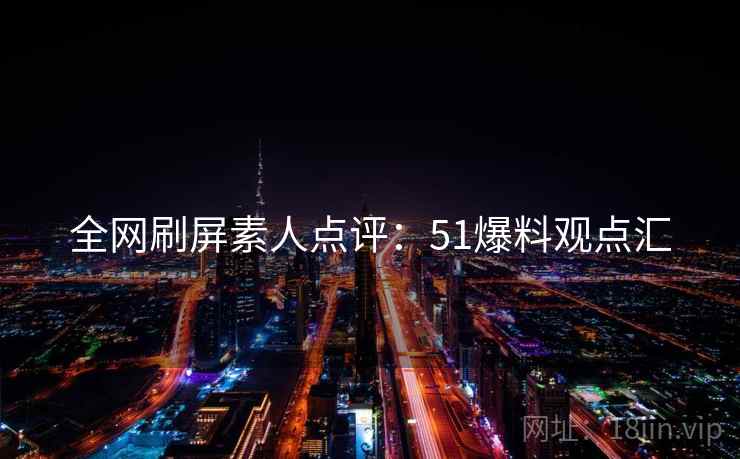 全网刷屏素人点评：51爆料观点汇  第1张