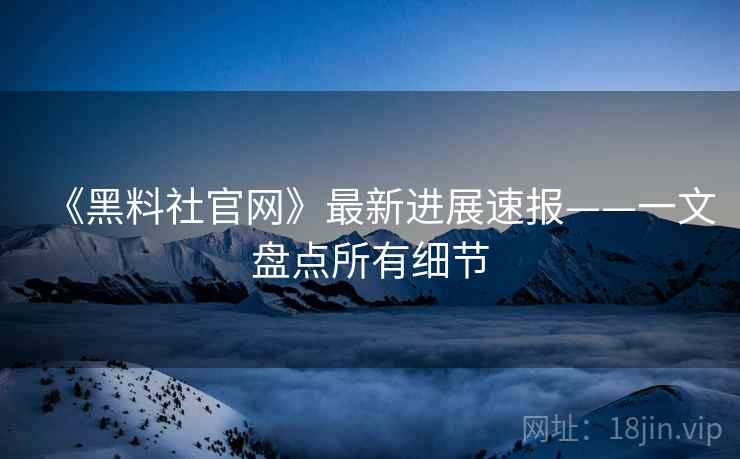 《黑料社官网》最新进展速报——一文盘点所有细节  第2张