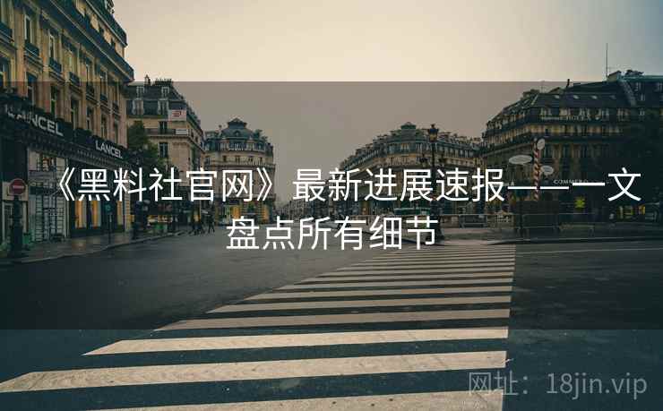 《黑料社官网》最新进展速报——一文盘点所有细节  第1张