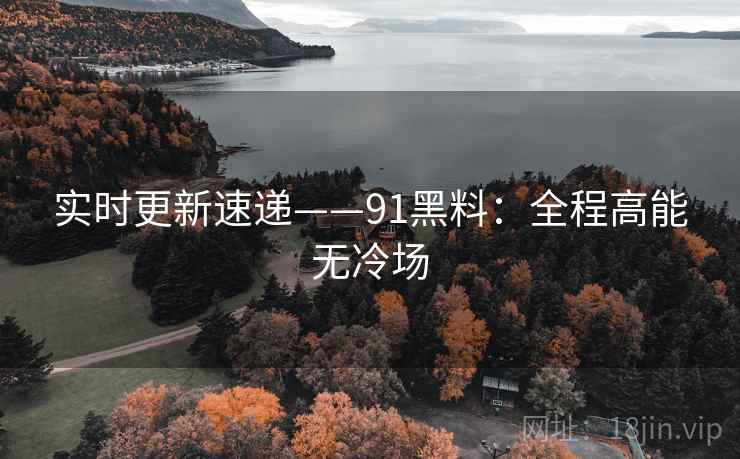 实时更新速递——91黑料：全程高能无冷场