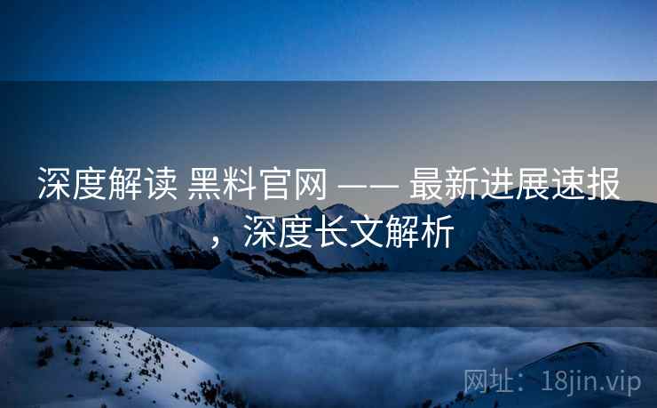 深度解读 黑料官网 —— 最新进展速报，深度长文解析