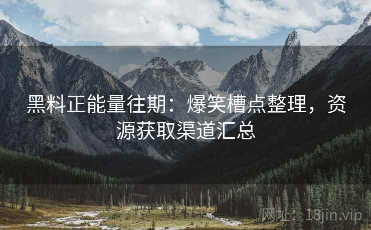 黑料正能量往期：爆笑槽点整理，资源获取渠道汇总  第2张