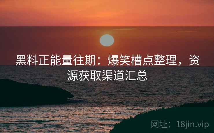 黑料正能量往期：爆笑槽点整理，资源获取渠道汇总  第1张