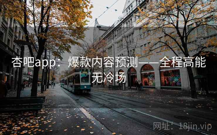 杏吧app：爆款内容预测——全程高能无冷场