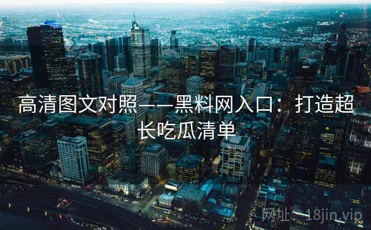 高清图文对照——黑料网入口：打造超长吃瓜清单
