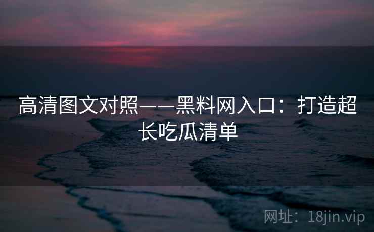 高清图文对照——黑料网入口：打造超长吃瓜清单