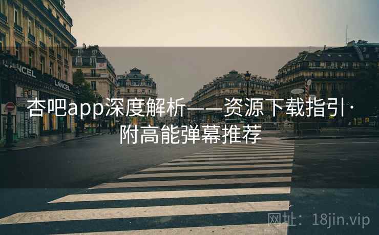 杏吧app深度解析——资源下载指引·附高能弹幕推荐