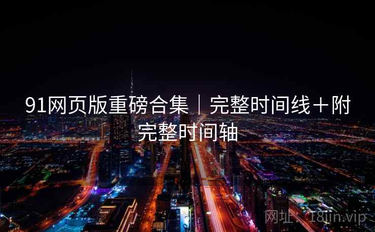 91网页版重磅合集｜完整时间线＋附完整时间轴