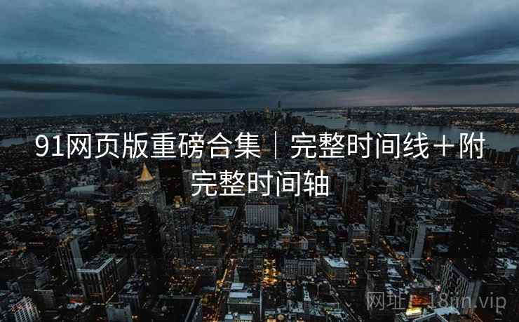 91网页版重磅合集｜完整时间线＋附完整时间轴