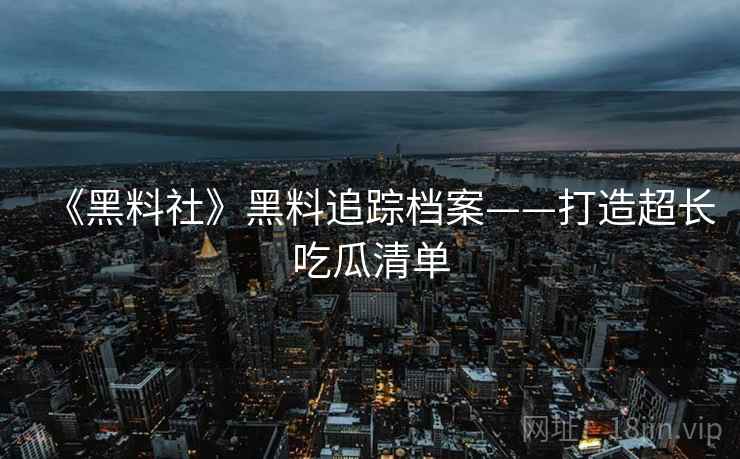 《黑料社》黑料追踪档案——打造超长吃瓜清单