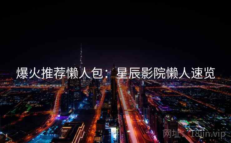 爆火推荐懒人包：星辰影院懒人速览