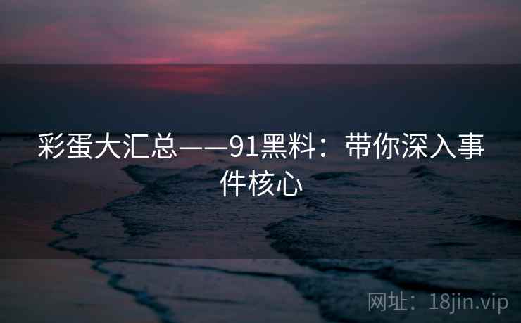 彩蛋大汇总——91黑料：带你深入事件核心