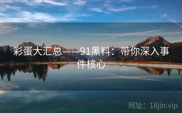 彩蛋大汇总——91黑料：带你深入事件核心