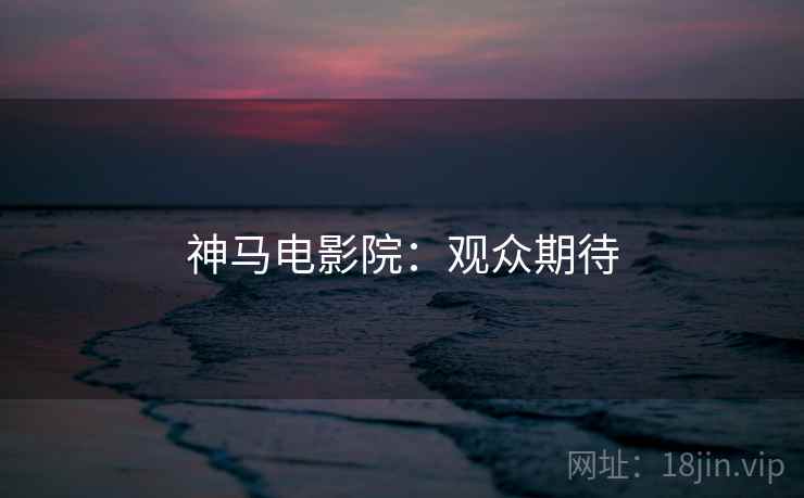 神马电影院：观众期待