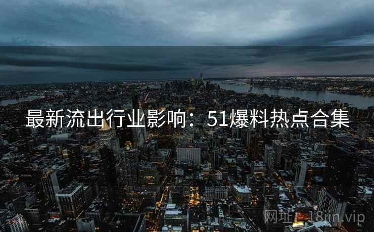 最新流出行业影响：51爆料热点合集