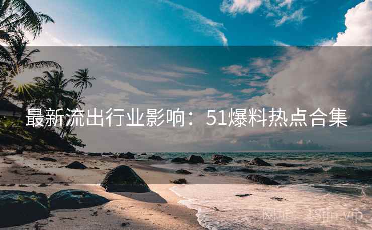 最新流出行业影响：51爆料热点合集