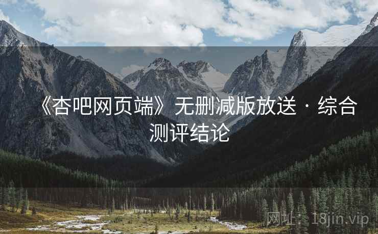 《杏吧网页端》无删减版放送 · 综合测评结论