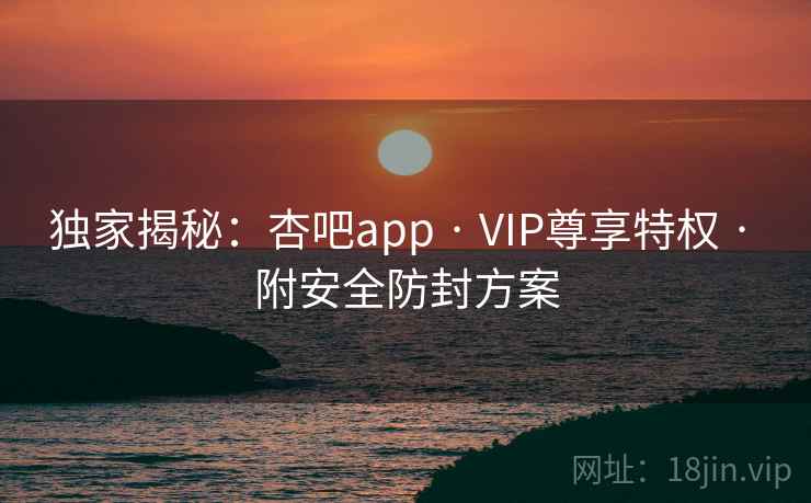 独家揭秘：杏吧app · VIP尊享特权 · 附安全防封方案