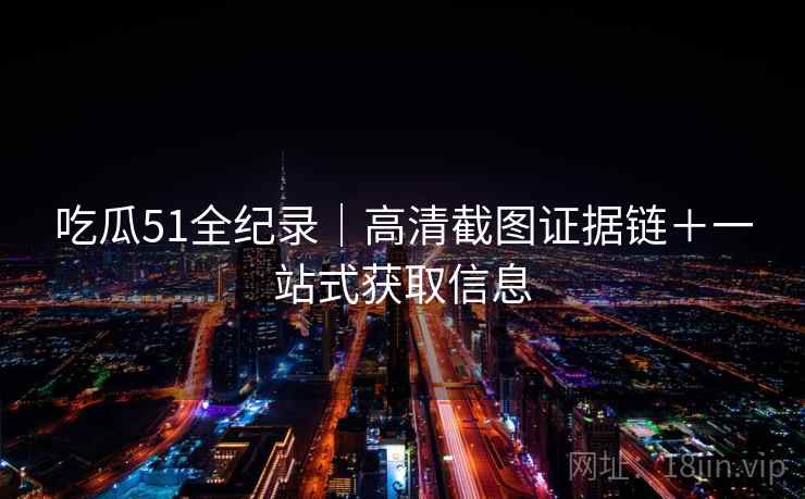 吃瓜51全纪录｜高清截图证据链＋一站式获取信息