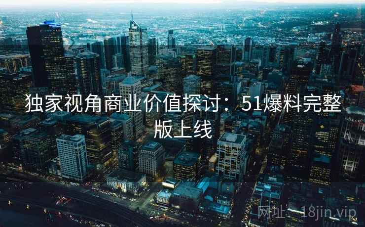 独家视角商业价值探讨：51爆料完整版上线