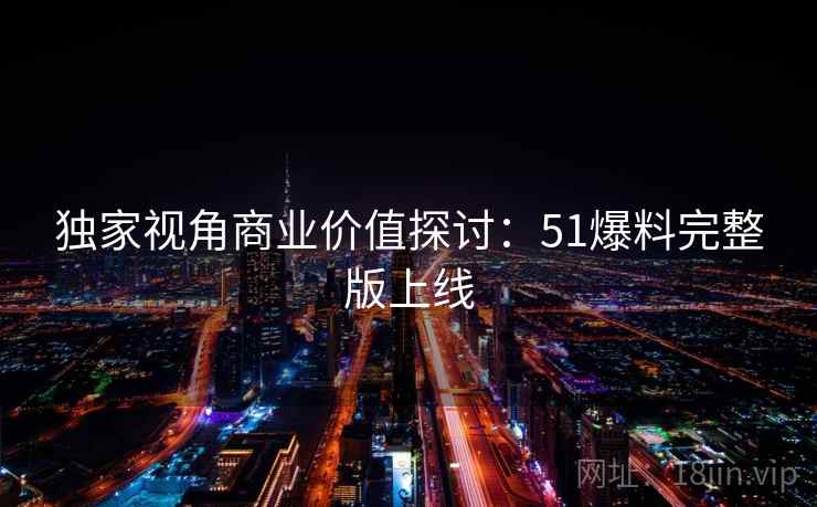 独家视角商业价值探讨：51爆料完整版上线