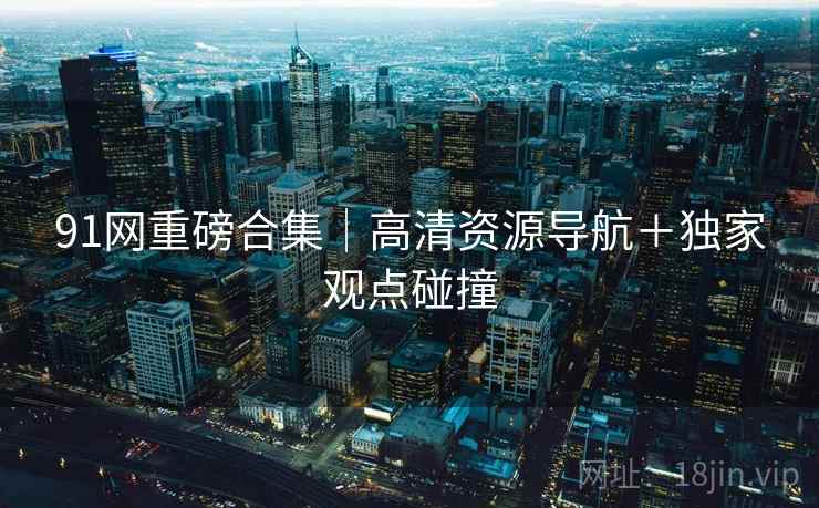 91网重磅合集｜高清资源导航＋独家观点碰撞