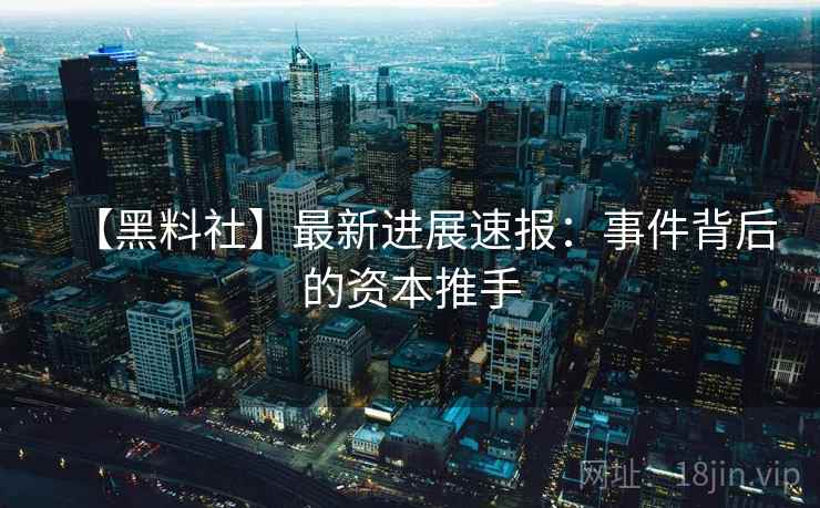 【黑料社】最新进展速报：事件背后的资本推手  第1张