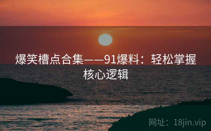 爆笑槽点合集——91爆料：轻松掌握核心逻辑