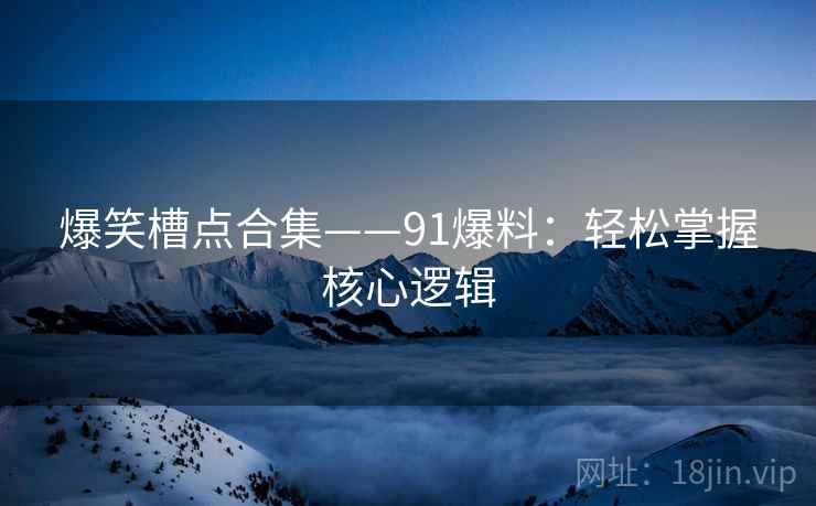 爆笑槽点合集——91爆料：轻松掌握核心逻辑