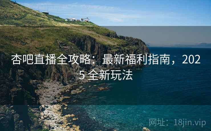 杏吧直播全攻略：最新福利指南，2025 全新玩法