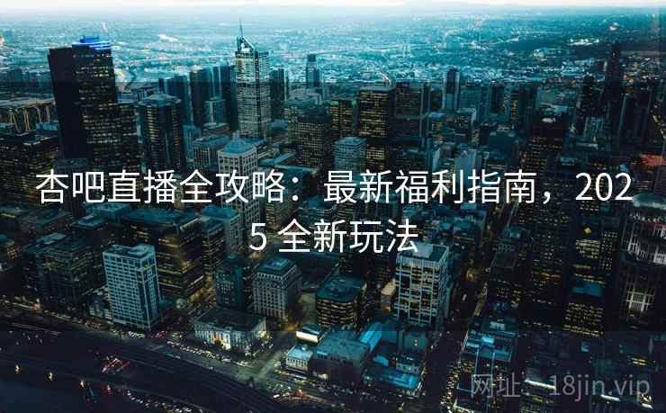 杏吧直播全攻略：最新福利指南，2025 全新玩法