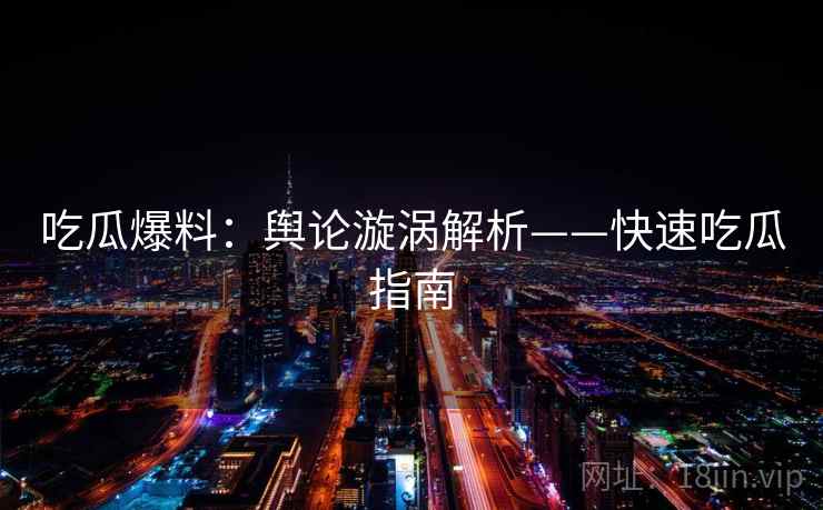 吃瓜爆料：舆论漩涡解析——快速吃瓜指南