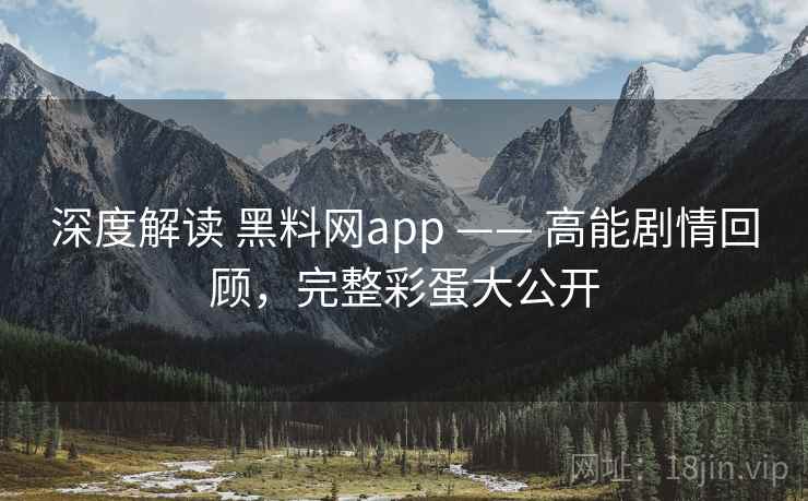 深度解读 黑料网app —— 高能剧情回顾，完整彩蛋大公开