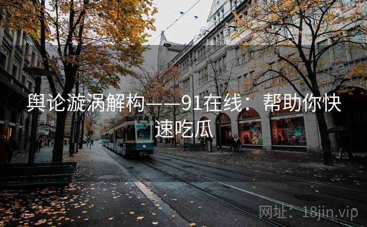 舆论漩涡解构——91在线：帮助你快速吃瓜